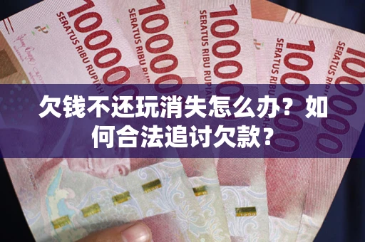 北京欠钱不还玩消失怎么办？如何合法追讨欠款？