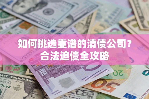 北京如何挑选靠谱的清债公司?合法追债全攻略 北京如何挑选靠谱的清债公司?合法追债全攻略