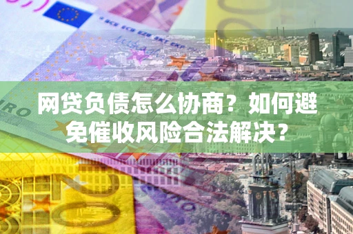 北京网贷负债怎么协商？如何避免催收风险合法解决？