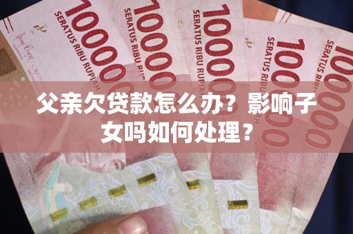 北京父亲欠贷款怎么办？影响子女吗如何处理？
