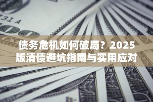 北京债务危机如何破局？2025版清债避坑指南与实用应对策略