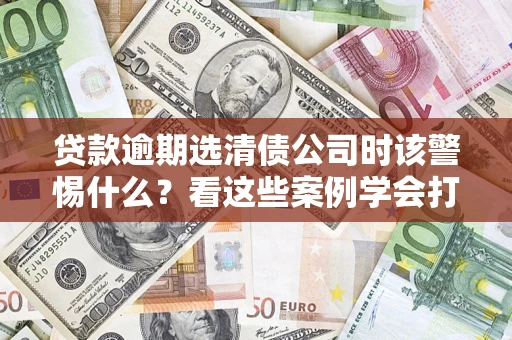 北京贷款逾期选清债公司时该警惕什么？看这些案例学会打翻身仗
