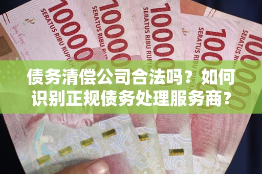 北京债务清偿公司合法吗？如何识别正规债务处理服务商？