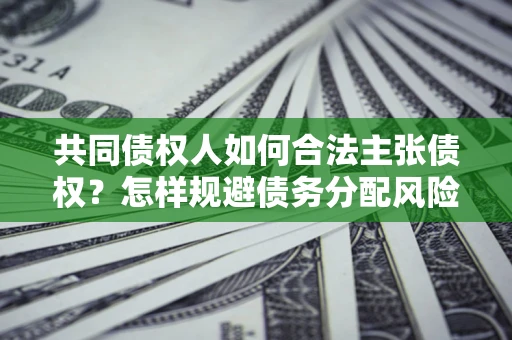 北京共同债权人如何合法主张债权？怎样规避债务分配风险？