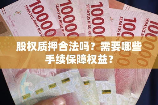 北京股权质押合法吗？需要哪些手续保障权益？