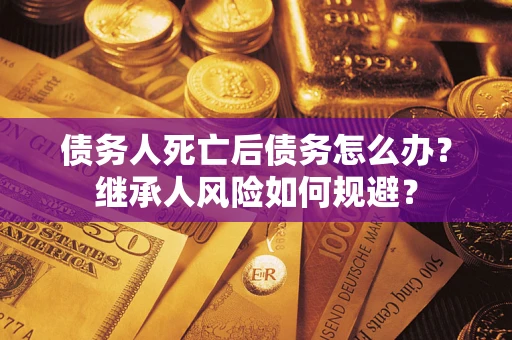 北京债务人死亡后债务怎么办？继承人风险如何规避？