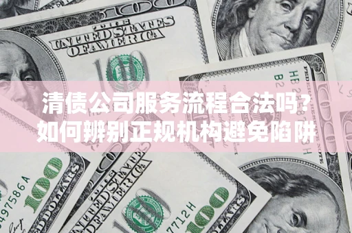 北京清债公司服务流程合法吗？如何辨别正规机构避免陷阱？