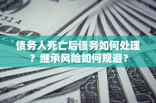 北京债务人死亡后债务如何处理？继承风险如何规避？