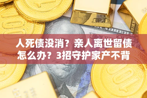 北京人死债没消？亲人离世留债怎么办？3招守护家产不背锅