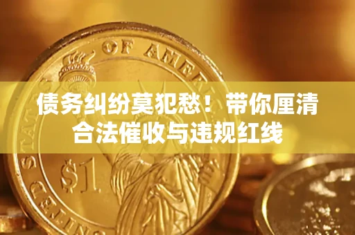 北京债务纠纷莫犯愁！带你厘清合法催收与违规红线