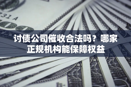 北京讨债公司催收合法吗？哪家正规机构能保障权益