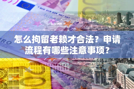 北京怎么拘留老赖才合法？申请流程有哪些注意事项？