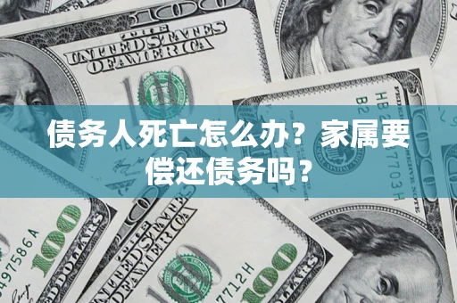 北京债务人死亡怎么办？家属要偿还债务吗？