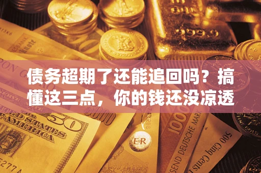 北京债务超期了还能追回吗？搞懂这三点，你的钱还没凉透