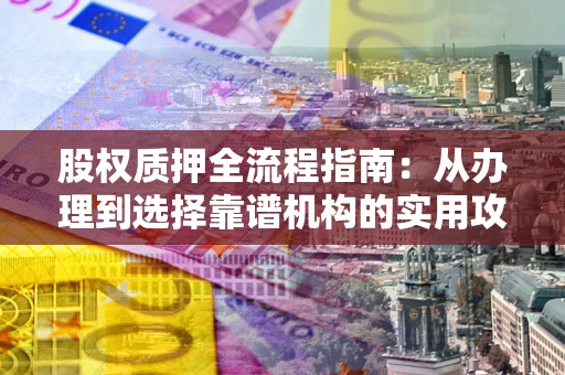北京股权质押全流程指南：从办理到选择靠谱机构的实用攻略