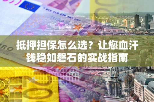 北京抵押担保怎么选？让您血汗钱稳如磐石的实战指南