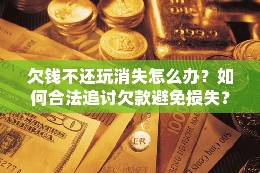 北京欠钱不还玩消失怎么办？如何合法追讨欠款避免损失？