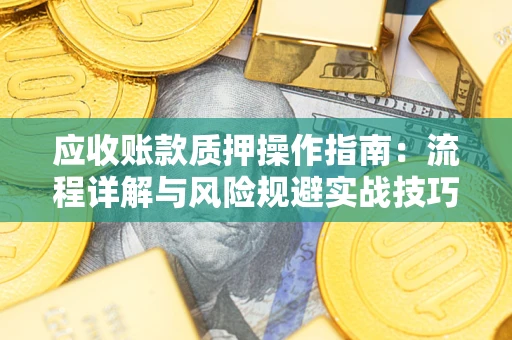 北京应收账款质押操作指南:流程详解与风险规避实战技巧 北京应收账款质押操作指南:流程详解与风险规避实战技巧