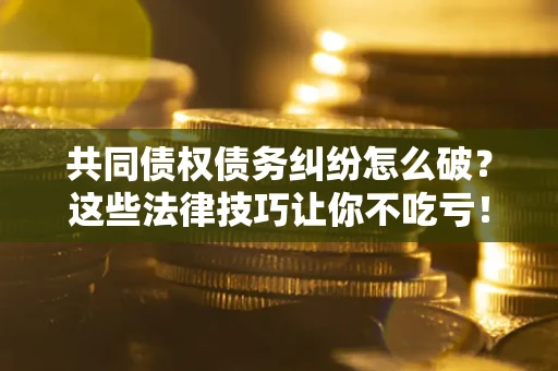 北京共同债权债务纠纷怎么破？这些法律技巧让你不吃亏！