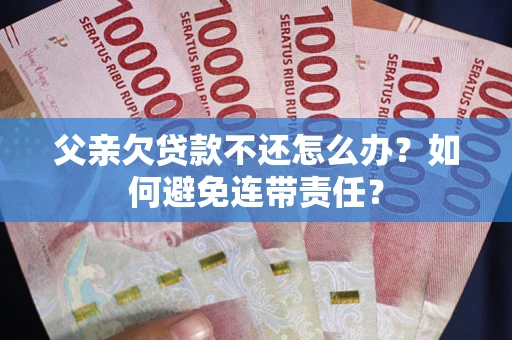 北京父亲欠贷款不还怎么办？如何避免连带责任？