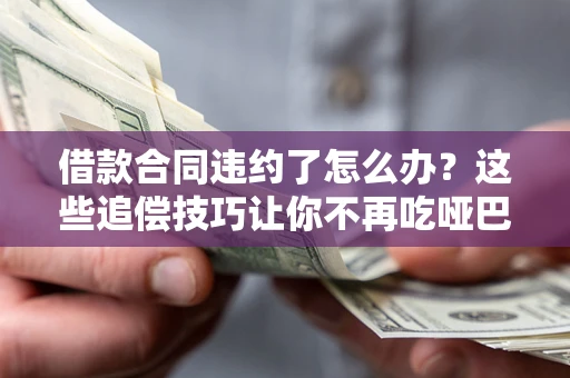 北京借款合同违约了怎么办？这些追偿技巧让你不再吃哑巴亏