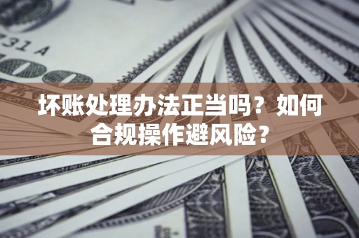 北京坏账处理办法正当吗？如何合规操作避风险？