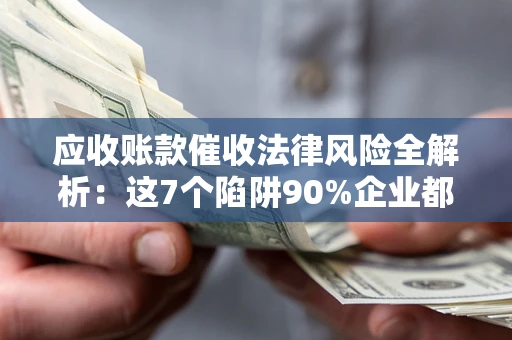 北京应收账款催收法律风险全解析：这7个陷阱90%企业都踩过（含合规应对指南）