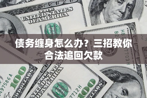 北京债务缠身怎么办？三招教你合法追回欠款
