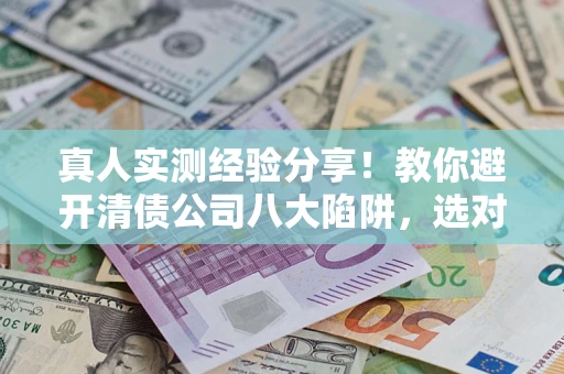 北京真人实测经验分享！教你避开清债公司八大陷阱，选对机构少走十年弯路