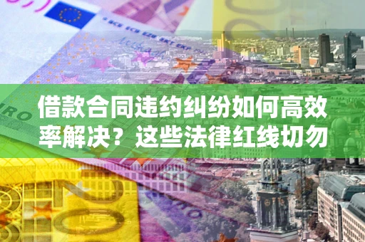 北京借款合同违约纠纷如何高效率解决？这些法律红线切勿触碰