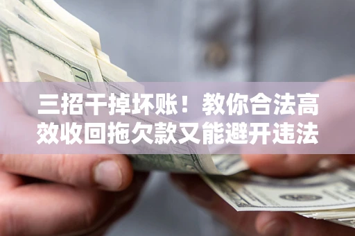 北京三招干掉坏账！教你合法高效收回拖欠款又能避开违法雷区
