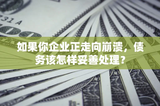 北京如果你企业正走向崩溃，债务该怎样妥善处理？