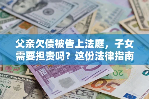 北京父亲欠债被告上法庭，子女需要担责吗？这份法律指南必须看完