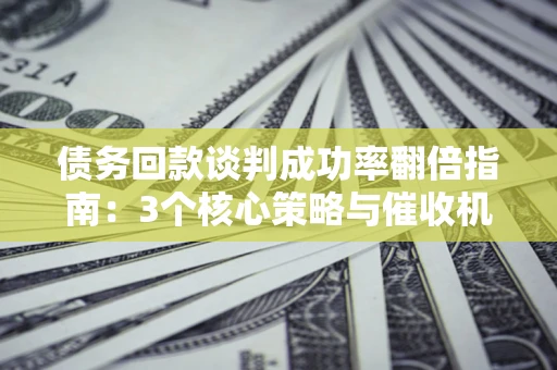 北京债务回款谈判成功率翻倍指南：3个核心策略与催收机构避坑法则