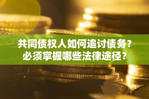 北京共同债权人如何追讨债务？必须掌握哪些法律途径？