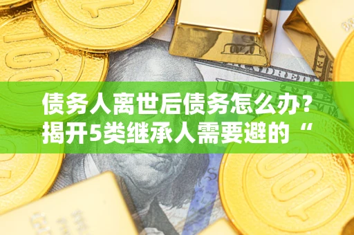 北京债务人离世后债务怎么办？揭开5类继承人需要避的“坑”