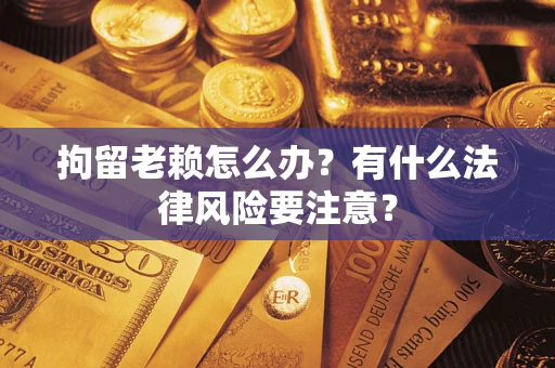北京拘留老赖怎么办？有什么法律风险要注意？