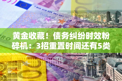 北京黄金收藏！债务纠纷时效粉碎机：3招重置时间还有5类不设年限的特殊债务