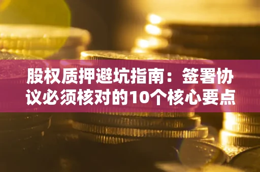 北京股权质押避坑指南：签署协议必须核对的10个核心要点