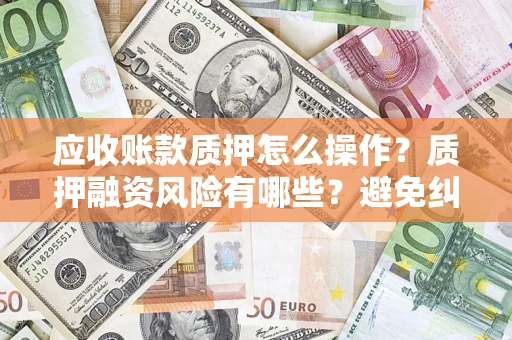 北京应收账款质押怎么操作？质押融资风险有哪些？避免纠纷高效融资技巧