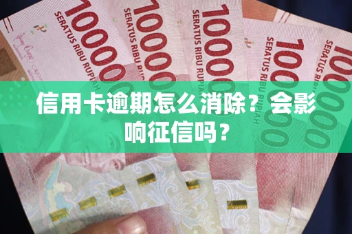北京信用卡逾期怎么消除？会影响征信吗？