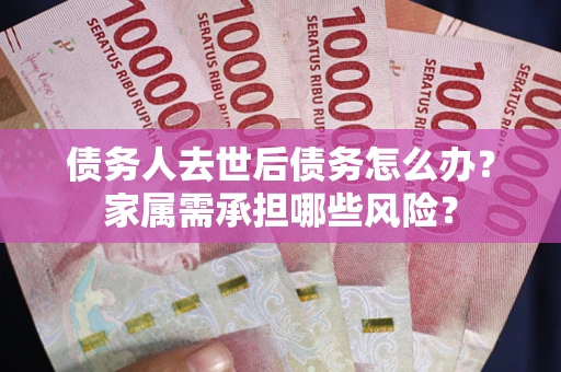 北京债务人去世后债务怎么办？家属需承担哪些风险？