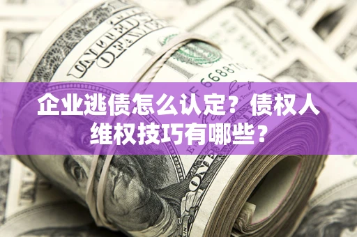 北京企业逃债怎么认定？债权人维权技巧有哪些？