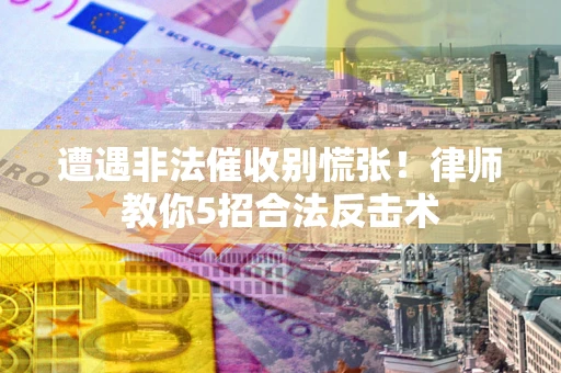 北京遭遇非法催收别慌张！律师教你5招合法反击术