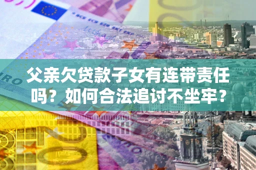 北京父亲欠贷款子女有连带责任吗？如何合法追讨不坐牢？