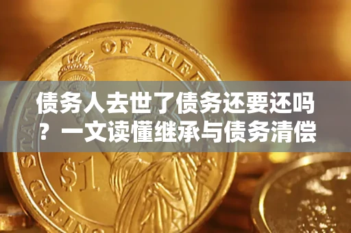 北京债务人去世了债务还要还吗？一文读懂继承与债务清偿