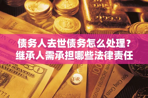 北京债务人去世债务怎么处理？继承人需承担哪些法律责任？