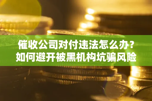 北京催收公司对付违法怎么办？如何避开被黑机构坑骗风险