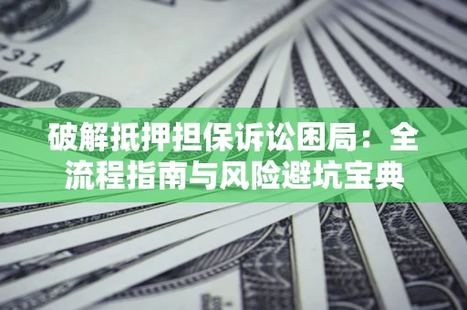 北京破解抵押担保诉讼困局:全流程指南与风险避坑宝典 北京破解抵押担保诉讼困局:全流程指南与风险避坑宝典