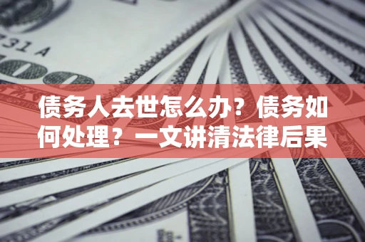 北京债务人去世怎么办？债务如何处理？一文讲清法律后果